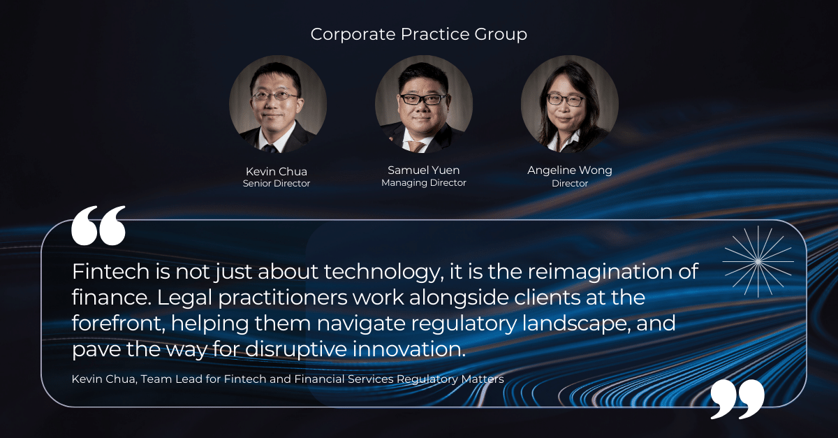 "Fintech is not just about technology, it is the reimagination of finance. Legal practitioners work alongside clients at the forefront, helping them navigate regulatory landscape, and pave the way for disruptive innovation." Quote by Fintech and Financial Services Regulatory Lawyer Kevin Chua
